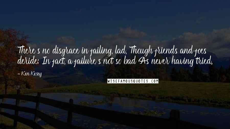 Ken Kesey Quotes: There's no disgrace in failing, lad, Though friends and foes deride; In fact, a failure's not so bad As never having tried.