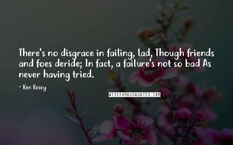 Ken Kesey Quotes: There's no disgrace in failing, lad, Though friends and foes deride; In fact, a failure's not so bad As never having tried.