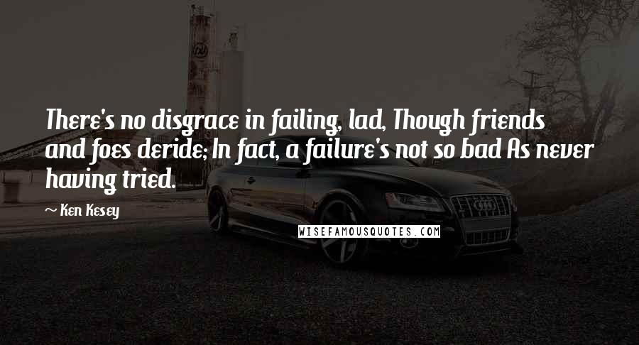 Ken Kesey Quotes: There's no disgrace in failing, lad, Though friends and foes deride; In fact, a failure's not so bad As never having tried.