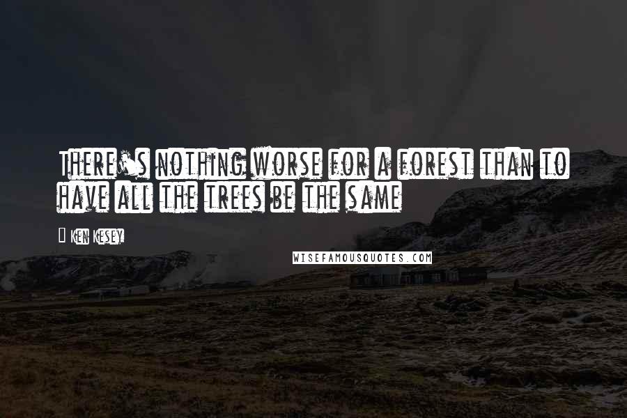 Ken Kesey Quotes: There's nothing worse for a forest than to have all the trees be the same