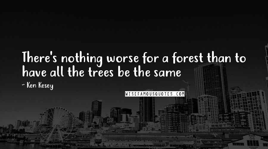 Ken Kesey Quotes: There's nothing worse for a forest than to have all the trees be the same