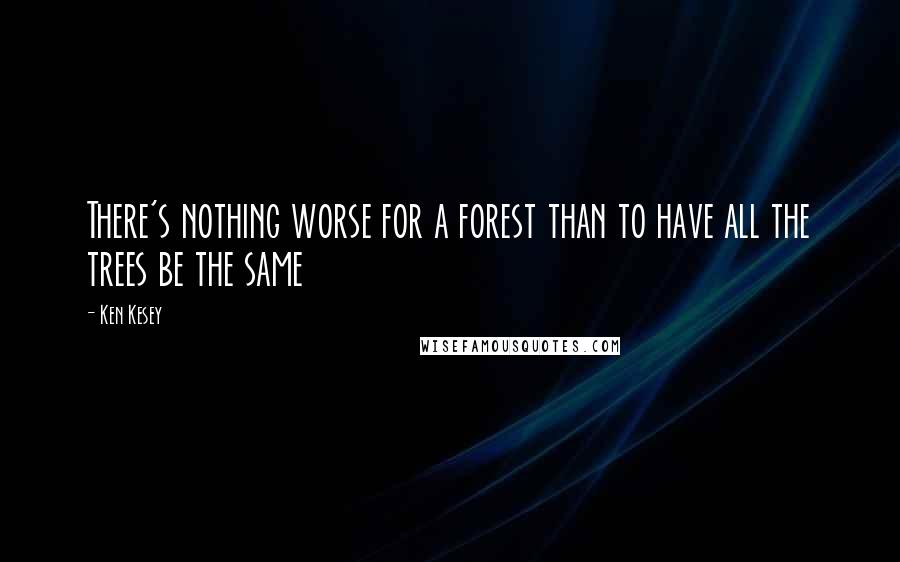 Ken Kesey Quotes: There's nothing worse for a forest than to have all the trees be the same