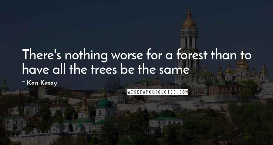 Ken Kesey Quotes: There's nothing worse for a forest than to have all the trees be the same