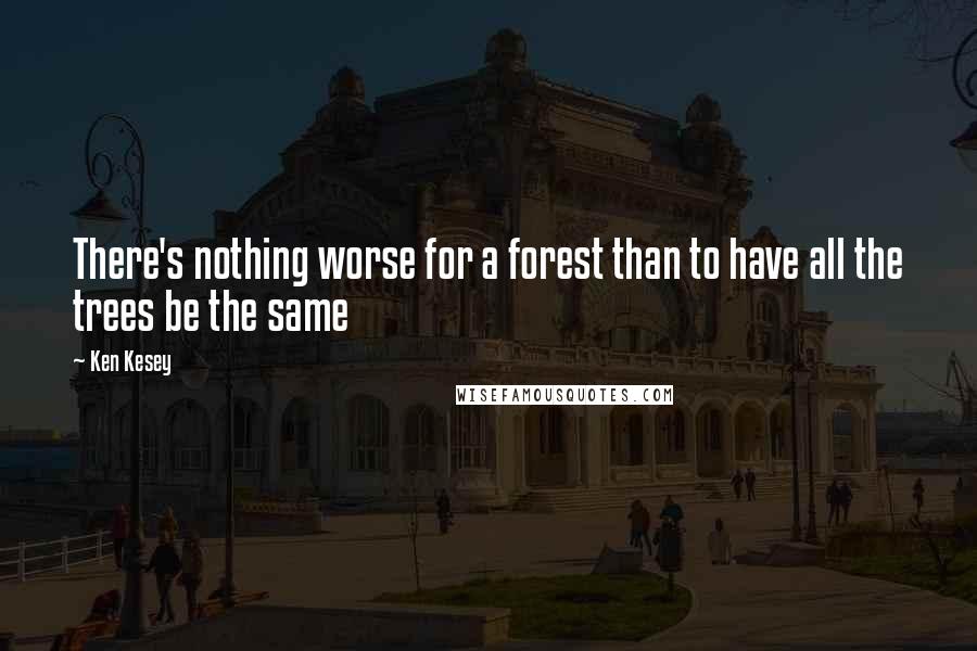 Ken Kesey Quotes: There's nothing worse for a forest than to have all the trees be the same