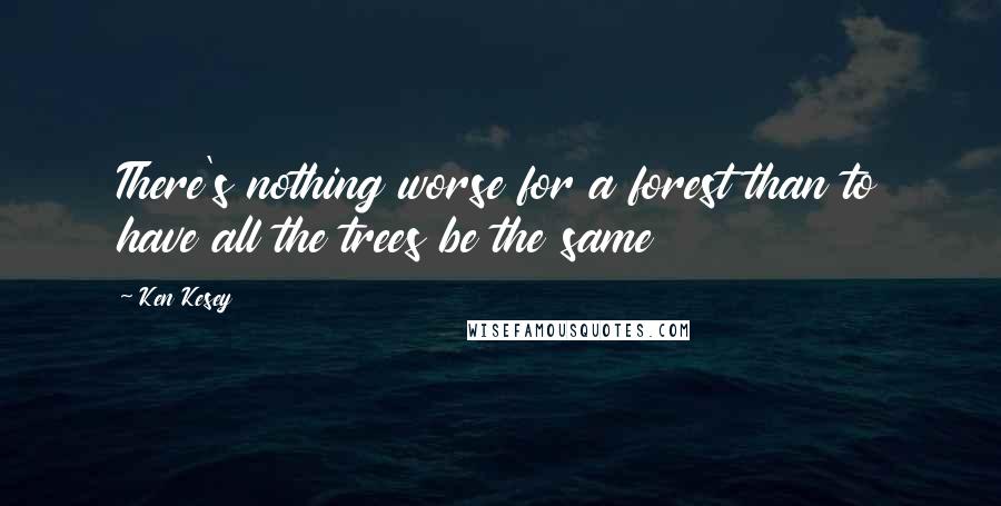 Ken Kesey Quotes: There's nothing worse for a forest than to have all the trees be the same