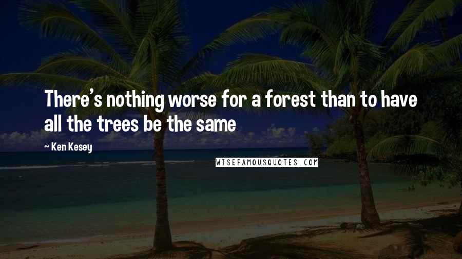 Ken Kesey Quotes: There's nothing worse for a forest than to have all the trees be the same