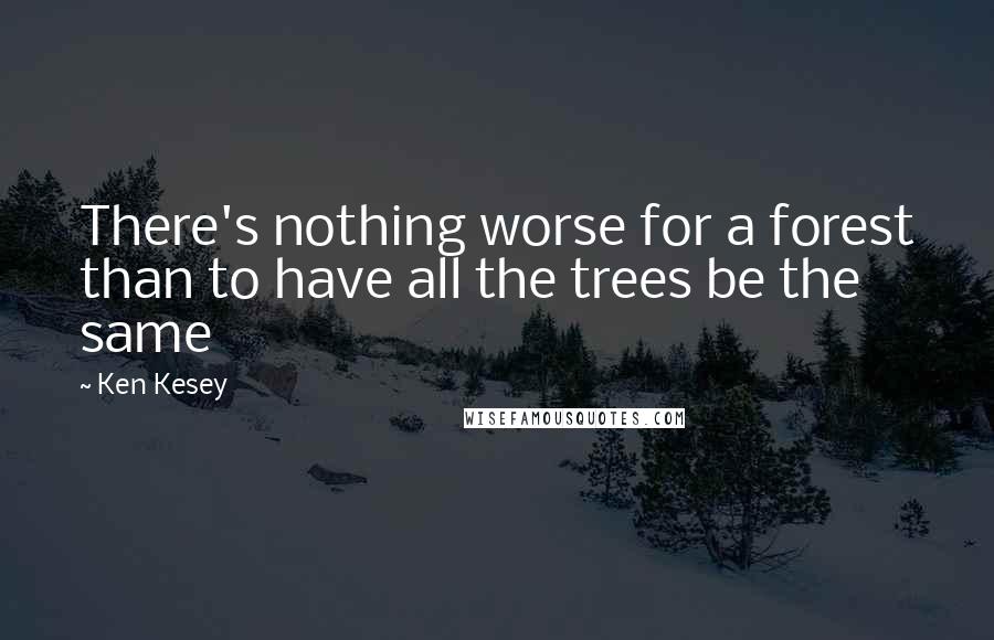 Ken Kesey Quotes: There's nothing worse for a forest than to have all the trees be the same