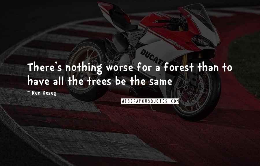 Ken Kesey Quotes: There's nothing worse for a forest than to have all the trees be the same