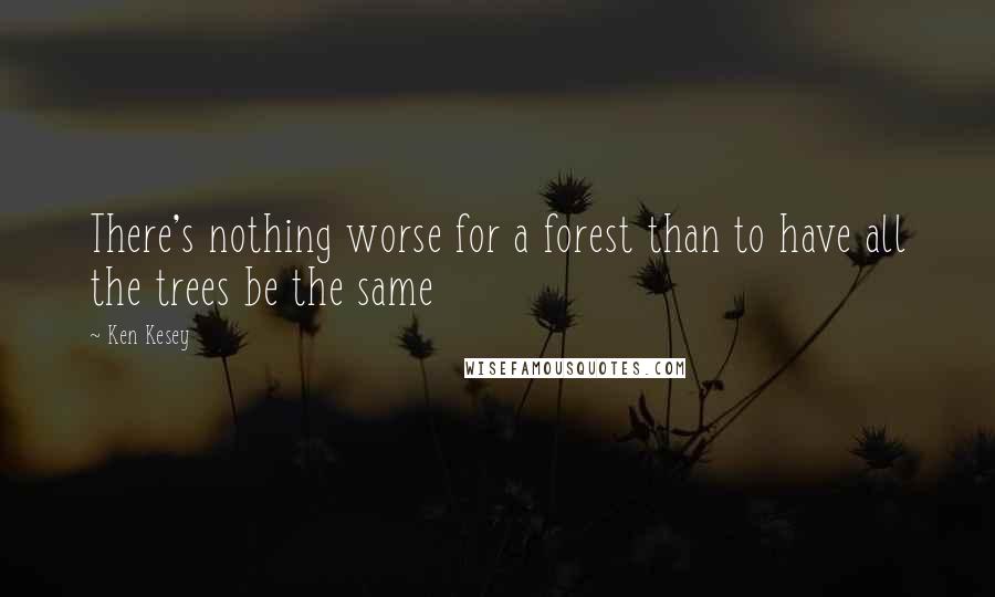 Ken Kesey Quotes: There's nothing worse for a forest than to have all the trees be the same