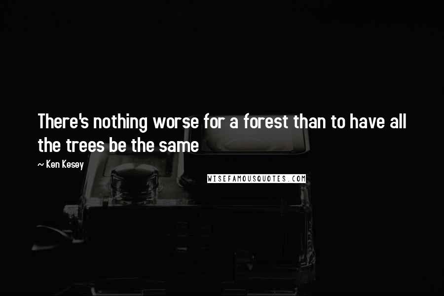 Ken Kesey Quotes: There's nothing worse for a forest than to have all the trees be the same