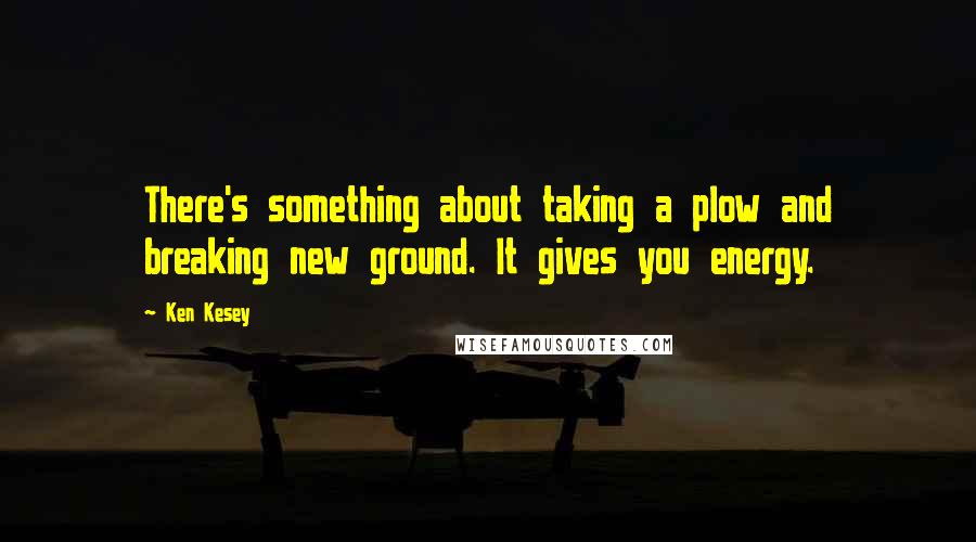 Ken Kesey Quotes: There's something about taking a plow and breaking new ground. It gives you energy.