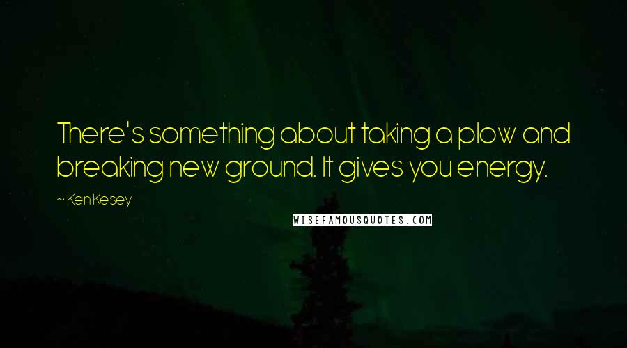 Ken Kesey Quotes: There's something about taking a plow and breaking new ground. It gives you energy.