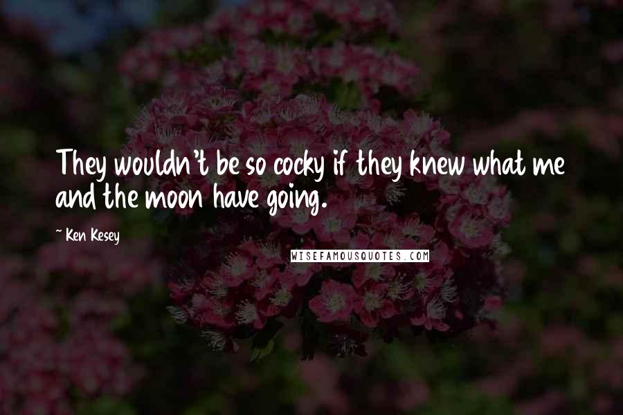 Ken Kesey Quotes: They wouldn't be so cocky if they knew what me and the moon have going.