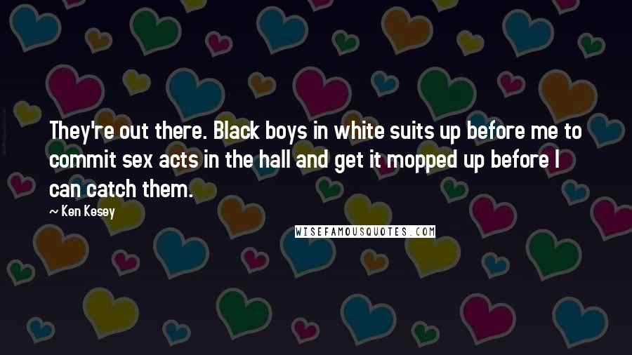 Ken Kesey Quotes: They're out there. Black boys in white suits up before me to commit sex acts in the hall and get it mopped up before I can catch them.