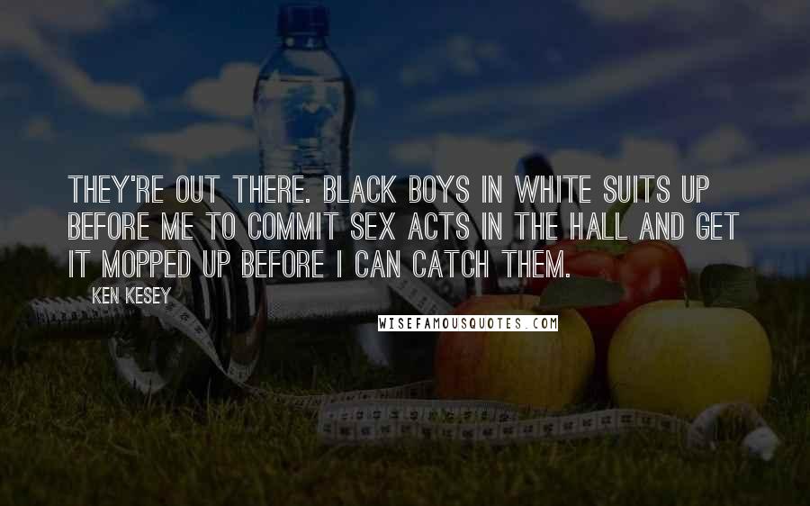 Ken Kesey Quotes: They're out there. Black boys in white suits up before me to commit sex acts in the hall and get it mopped up before I can catch them.