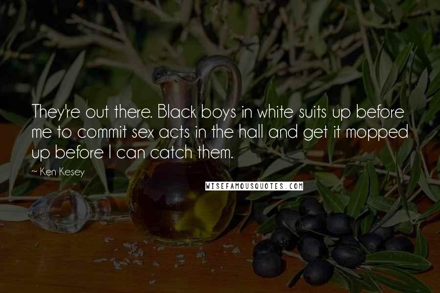 Ken Kesey Quotes: They're out there. Black boys in white suits up before me to commit sex acts in the hall and get it mopped up before I can catch them.