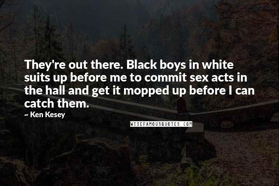 Ken Kesey Quotes: They're out there. Black boys in white suits up before me to commit sex acts in the hall and get it mopped up before I can catch them.
