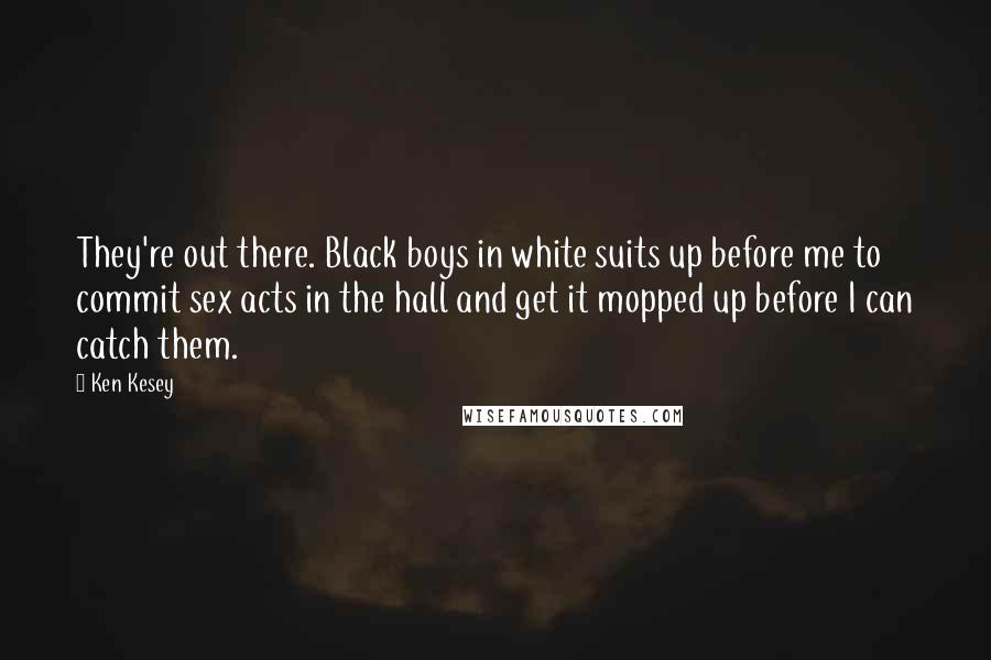 Ken Kesey Quotes: They're out there. Black boys in white suits up before me to commit sex acts in the hall and get it mopped up before I can catch them.