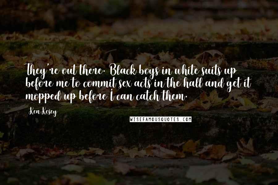 Ken Kesey Quotes: They're out there. Black boys in white suits up before me to commit sex acts in the hall and get it mopped up before I can catch them.