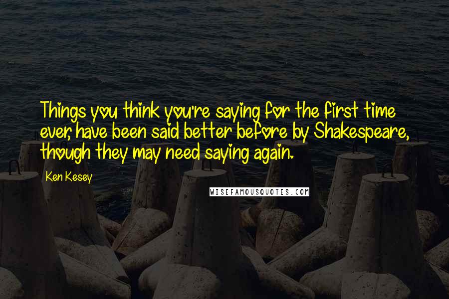 Ken Kesey Quotes: Things you think you're saying for the first time ever, have been said better before by Shakespeare, though they may need saying again.