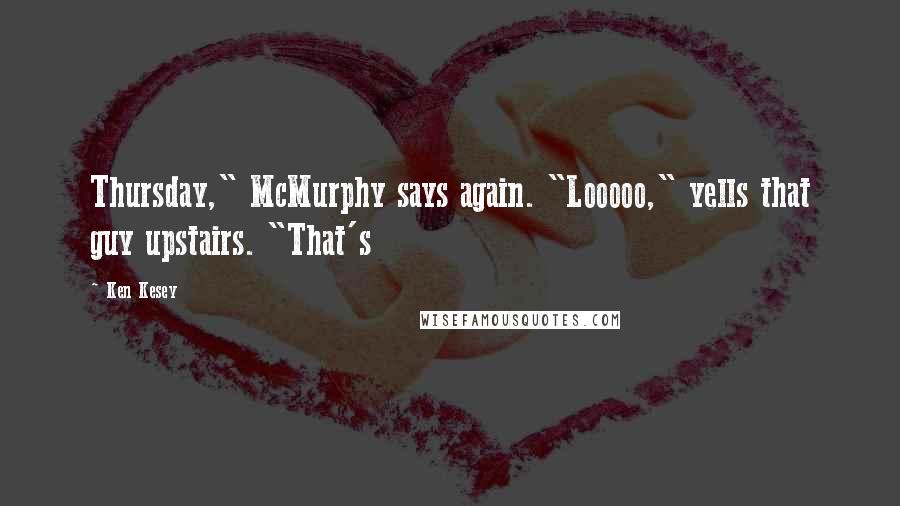 Ken Kesey Quotes: Thursday," McMurphy says again. "Looooo," yells that guy upstairs. "That's