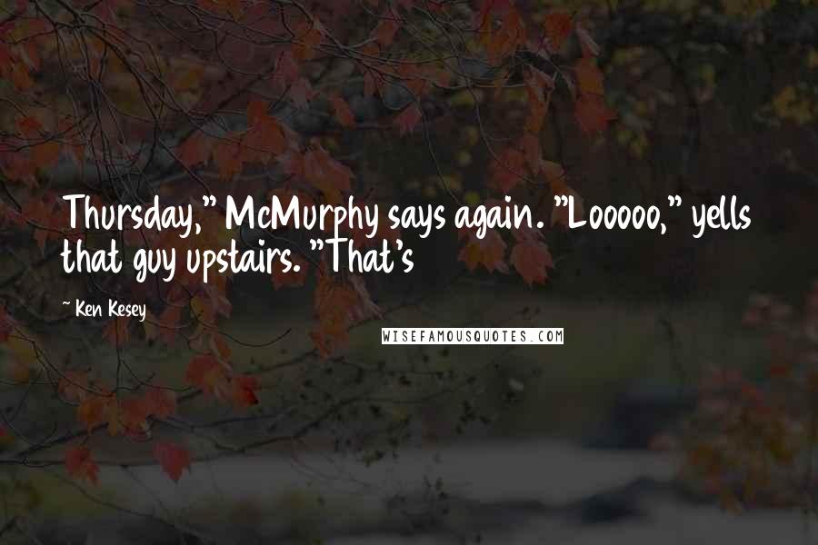 Ken Kesey Quotes: Thursday," McMurphy says again. "Looooo," yells that guy upstairs. "That's