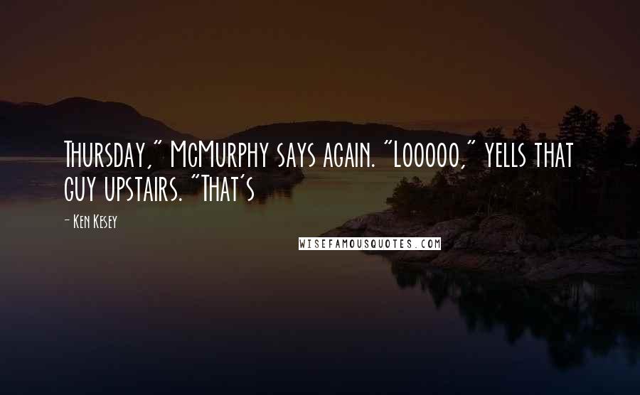 Ken Kesey Quotes: Thursday," McMurphy says again. "Looooo," yells that guy upstairs. "That's