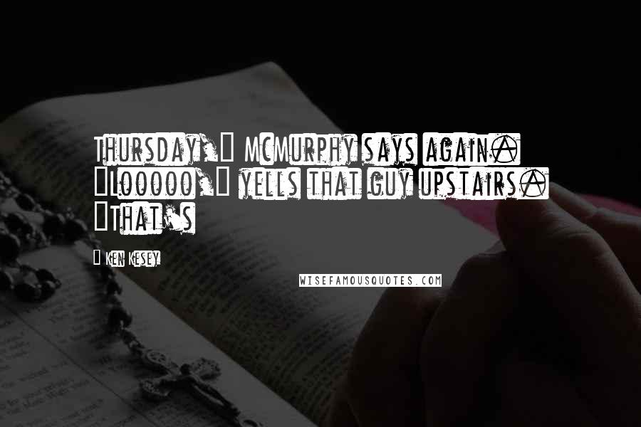 Ken Kesey Quotes: Thursday," McMurphy says again. "Looooo," yells that guy upstairs. "That's