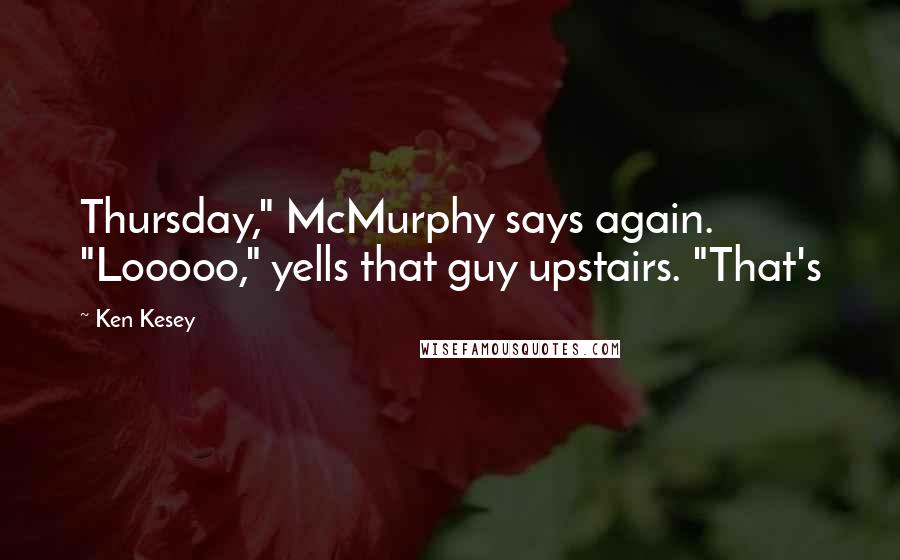 Ken Kesey Quotes: Thursday," McMurphy says again. "Looooo," yells that guy upstairs. "That's