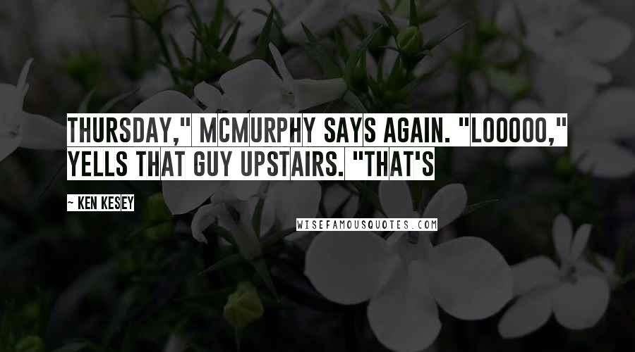 Ken Kesey Quotes: Thursday," McMurphy says again. "Looooo," yells that guy upstairs. "That's