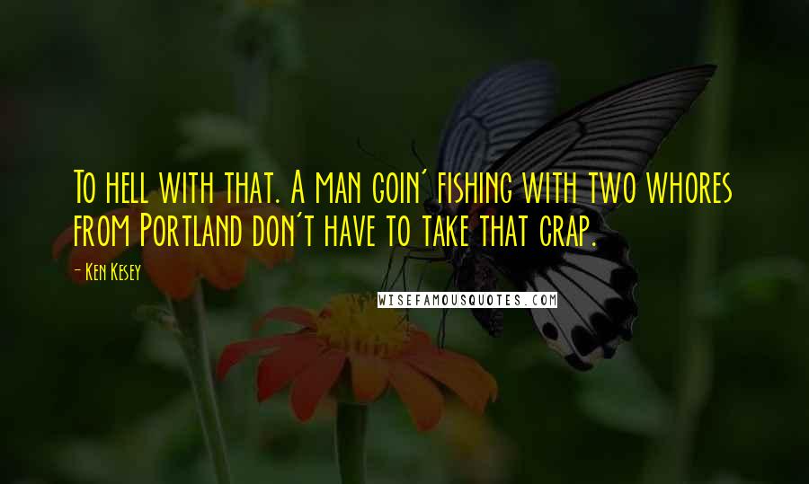 Ken Kesey Quotes: To hell with that. A man goin' fishing with two whores from Portland don't have to take that crap.
