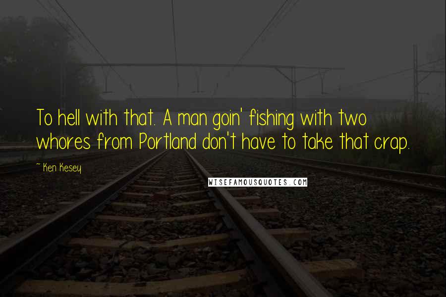 Ken Kesey Quotes: To hell with that. A man goin' fishing with two whores from Portland don't have to take that crap.