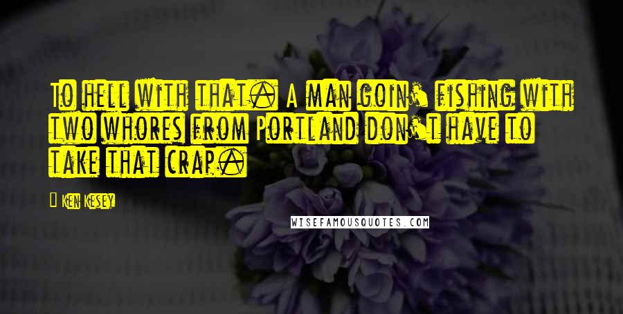 Ken Kesey Quotes: To hell with that. A man goin' fishing with two whores from Portland don't have to take that crap.