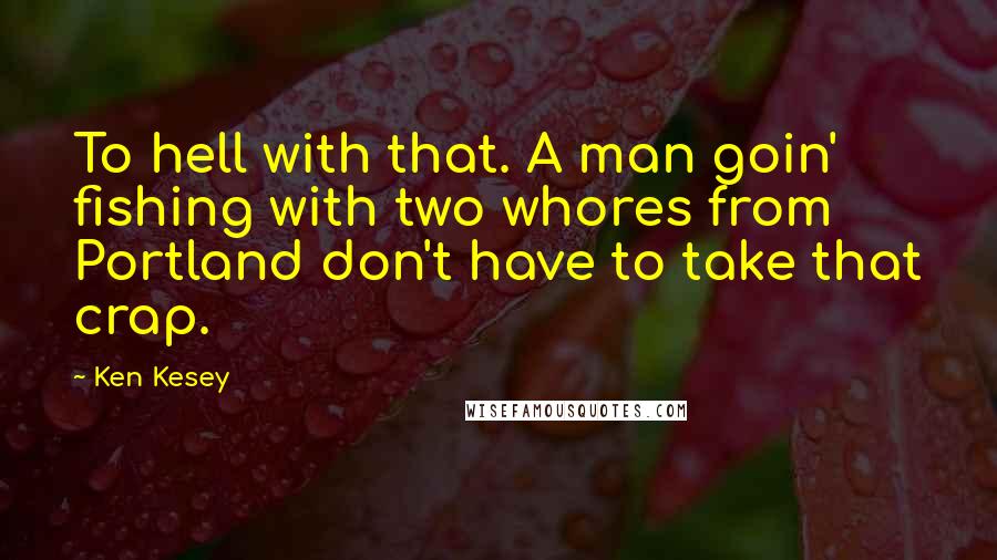 Ken Kesey Quotes: To hell with that. A man goin' fishing with two whores from Portland don't have to take that crap.