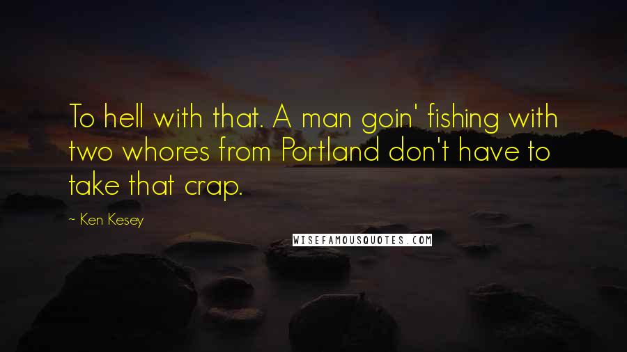 Ken Kesey Quotes: To hell with that. A man goin' fishing with two whores from Portland don't have to take that crap.