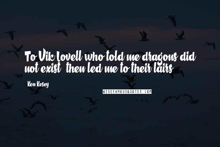 Ken Kesey Quotes: To Vik Lovell who told me dragons did not exist, then led me to their lairs ...