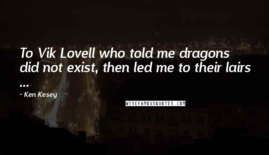 Ken Kesey Quotes: To Vik Lovell who told me dragons did not exist, then led me to their lairs ...