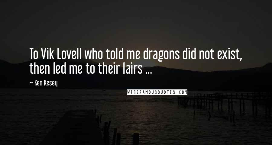 Ken Kesey Quotes: To Vik Lovell who told me dragons did not exist, then led me to their lairs ...