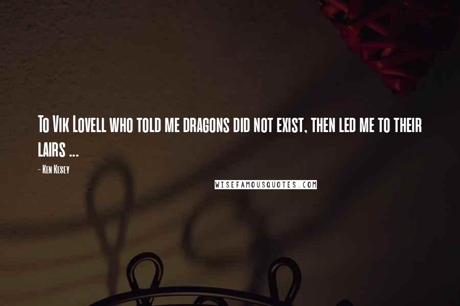 Ken Kesey Quotes: To Vik Lovell who told me dragons did not exist, then led me to their lairs ...