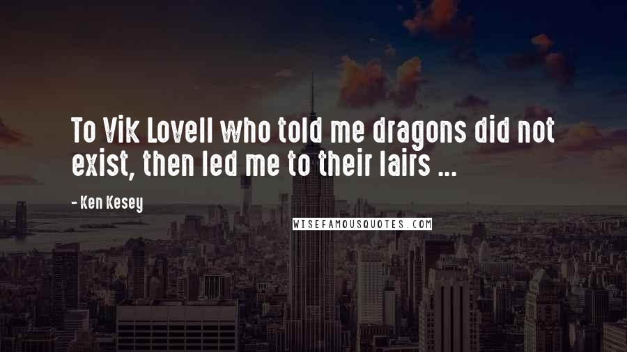 Ken Kesey Quotes: To Vik Lovell who told me dragons did not exist, then led me to their lairs ...