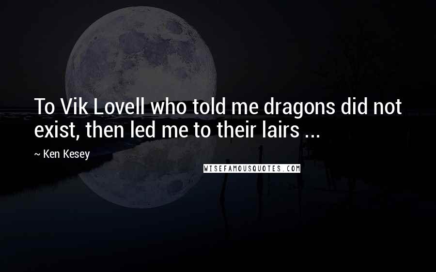 Ken Kesey Quotes: To Vik Lovell who told me dragons did not exist, then led me to their lairs ...