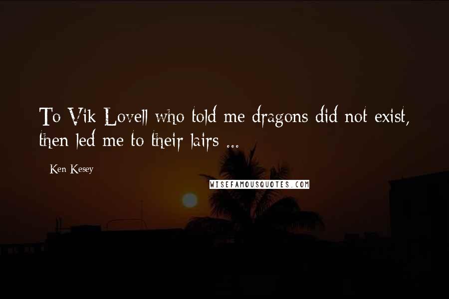 Ken Kesey Quotes: To Vik Lovell who told me dragons did not exist, then led me to their lairs ...