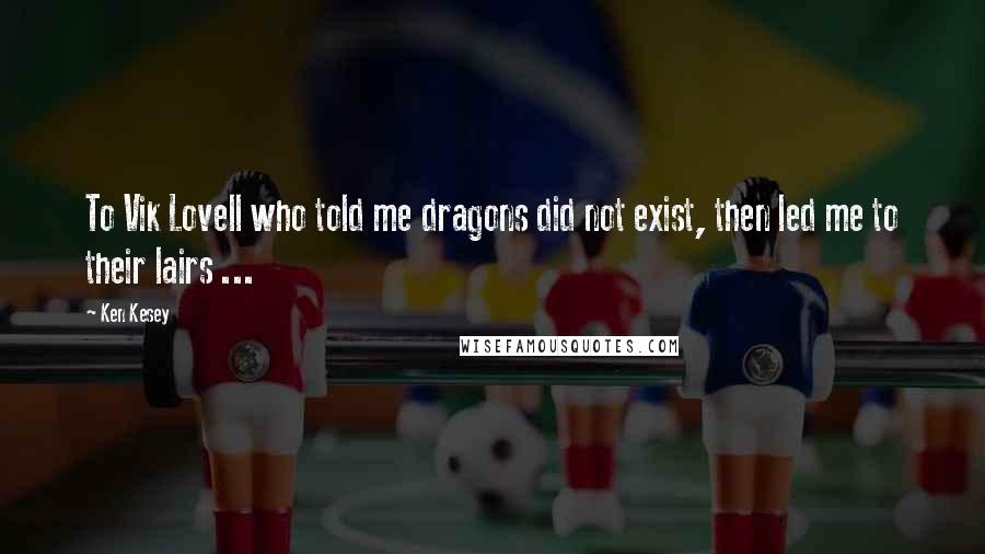Ken Kesey Quotes: To Vik Lovell who told me dragons did not exist, then led me to their lairs ...