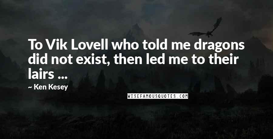 Ken Kesey Quotes: To Vik Lovell who told me dragons did not exist, then led me to their lairs ...