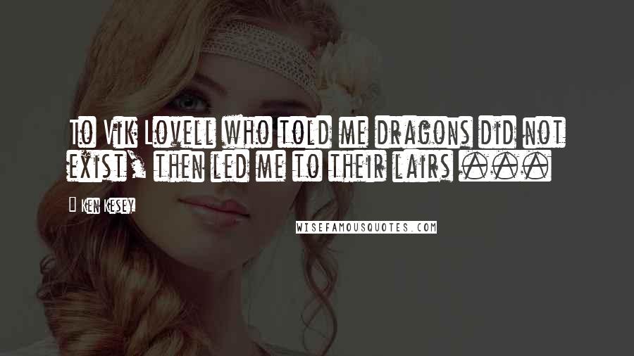 Ken Kesey Quotes: To Vik Lovell who told me dragons did not exist, then led me to their lairs ...