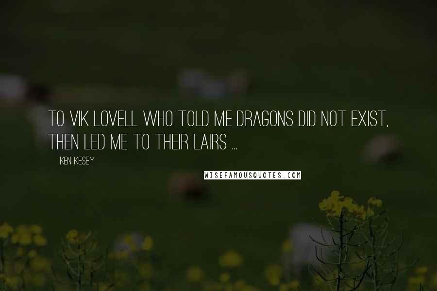 Ken Kesey Quotes: To Vik Lovell who told me dragons did not exist, then led me to their lairs ...