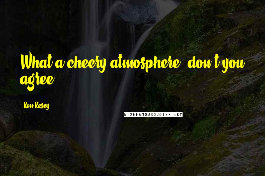 Ken Kesey Quotes: What a cheery atmosphere, don't you agree?
