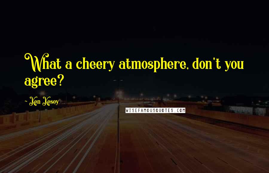 Ken Kesey Quotes: What a cheery atmosphere, don't you agree?