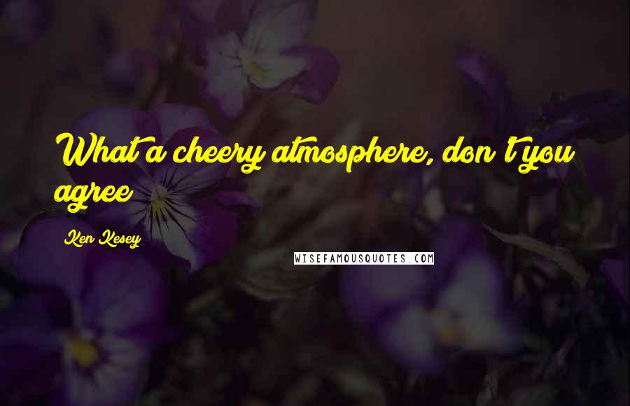 Ken Kesey Quotes: What a cheery atmosphere, don't you agree?