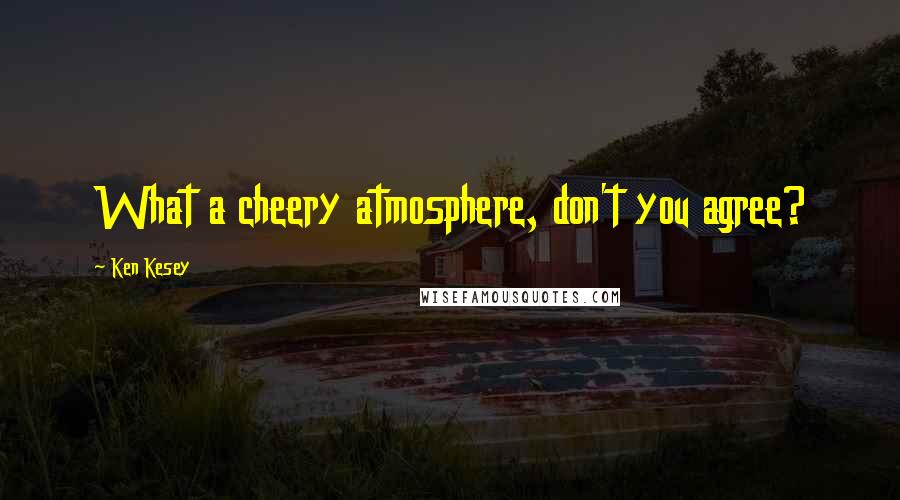 Ken Kesey Quotes: What a cheery atmosphere, don't you agree?